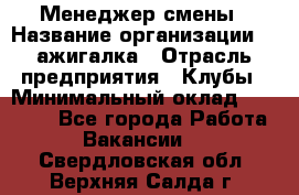 Менеджер смены › Название организации ­ Zажигалка › Отрасль предприятия ­ Клубы › Минимальный оклад ­ 30 000 - Все города Работа » Вакансии   . Свердловская обл.,Верхняя Салда г.